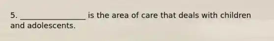 5. _________________ is the area of care that deals with children and adolescents.