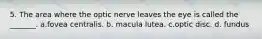 5. The area where the optic nerve leaves the eye is called the _______. a.fovea centralis. b. macula lutea. c.optic disc. d. fundus