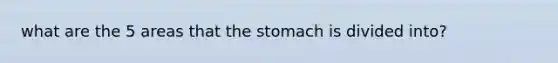 what are the 5 areas that the stomach is divided into?