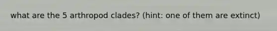 what are the 5 arthropod clades? (hint: one of them are extinct)