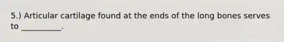 5.) Articular cartilage found at the ends of the long bones serves to __________.