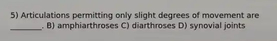 5) Articulations permitting only slight degrees of movement are ________. B) amphiarthroses C) diarthroses D) synovial joints