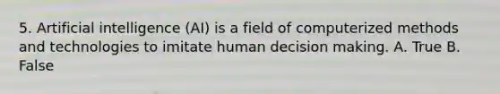 5. Artificial intelligence (AI) is a field of computerized methods and technologies to imitate human decision making. A. True B. False