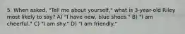 5. When asked, "Tell me about yourself," what is 3-year-old Riley most likely to say? A) "I have new, blue shoes." B) "I am cheerful." C) "I am shy." D) "I am friendly."
