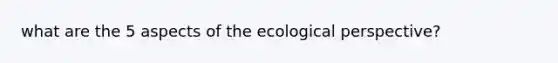 what are the 5 aspects of the ecological perspective?