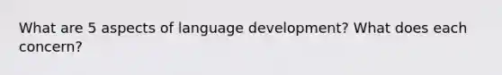 What are 5 aspects of language development? What does each concern?