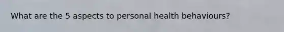 What are the 5 aspects to personal health behaviours?