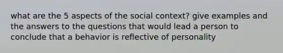 what are the 5 aspects of the social context? give examples and the answers to the questions that would lead a person to conclude that a behavior is reflective of personality