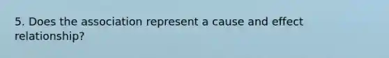 5. Does the association represent a cause and effect relationship?
