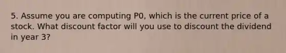 5. Assume you are computing P0, which is the current price of a stock. What discount factor will you use to discount the dividend in year 3?