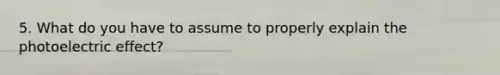 5. What do you have to assume to properly explain the photoelectric effect?