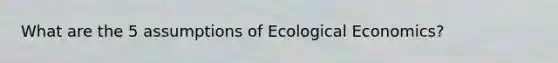 What are the 5 assumptions of Ecological Economics?