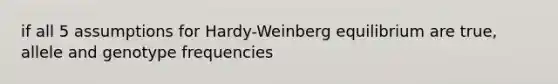 if all 5 assumptions for Hardy-Weinberg equilibrium are true, allele and genotype frequencies