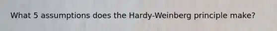 What 5 assumptions does the Hardy-Weinberg principle make?