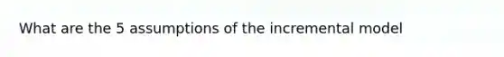 What are the 5 assumptions of the incremental model