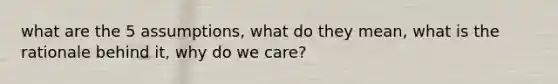 what are the 5 assumptions, what do they mean, what is the rationale behind it, why do we care?