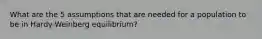 What are the 5 assumptions that are needed for a population to be in Hardy-Weinberg equilibrium?