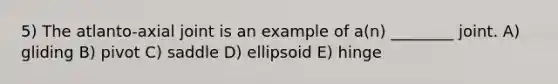 5) The atlanto-axial joint is an example of a(n) ________ joint. A) gliding B) pivot C) saddle D) ellipsoid E) hinge