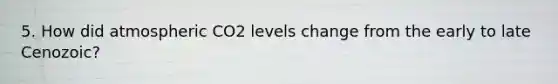 5. How did atmospheric CO2 levels change from the early to late Cenozoic?