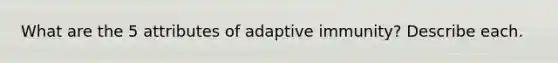 What are the 5 attributes of adaptive immunity? Describe each.