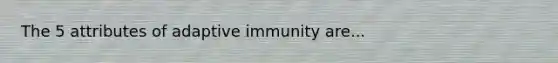 The 5 attributes of adaptive immunity are...