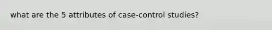 what are the 5 attributes of case-control studies?