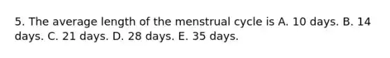 5. The average length of the menstrual cycle is A. 10 days. B. 14 days. C. 21 days. D. 28 days. E. 35 days.