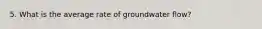 5. What is the average rate of groundwater flow?