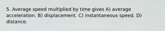 5. Average speed multiplied by time gives A) average acceleration. B) displacement. C) instantaneous speed. D) distance.