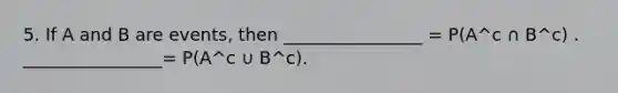 5. If A and B are events, then ________________ = P(A^c ∩ B^c) . ________________= P(A^c ∪ B^c).