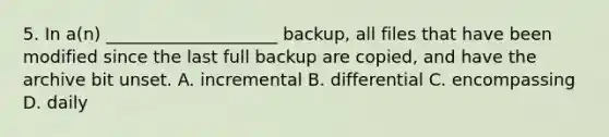 5. In a(n) ____________________ backup, all files that have been modified since the last full backup are copied, and have the archive bit unset. A. incremental B. differential C. encompassing D. daily