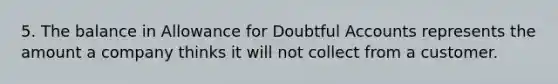 5. The balance in Allowance for Doubtful Accounts represents the amount a company thinks it will not collect from a customer.