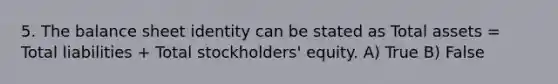 5. The balance sheet identity can be stated as Total assets = Total liabilities + Total stockholders' equity. A) True B) False