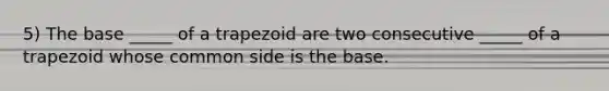 5) The base _____ of a trapezoid are two consecutive _____ of a trapezoid whose common side is the base.