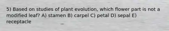 5) Based on studies of plant evolution, which flower part is not a modified leaf? A) stamen B) carpel C) petal D) sepal E) receptacle