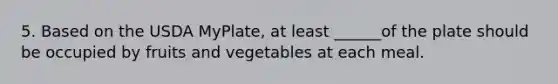 5. Based on the USDA MyPlate, at least ______of the plate should be occupied by fruits and vegetables at each meal.