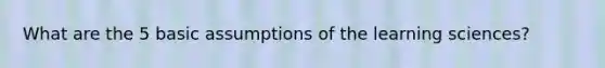 What are the 5 basic assumptions of the learning sciences?