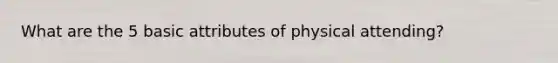 What are the 5 basic attributes of physical attending?