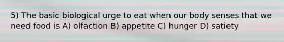 5) The basic biological urge to eat when our body senses that we need food is A) olfaction B) appetite C) hunger D) satiety