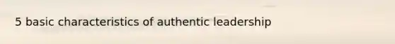 5 basic characteristics of authentic leadership