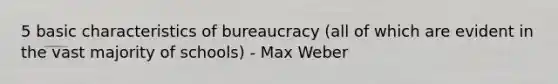 5 basic characteristics of bureaucracy (all of which are evident in the vast majority of schools) - Max Weber