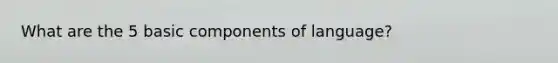 What are the 5 basic components of language?