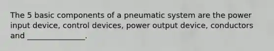 The 5 basic components of a pneumatic system are the power input device, control devices, power output device, conductors and _______________.