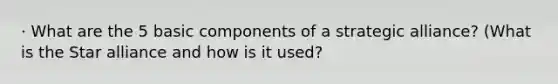 · What are the 5 basic components of a strategic alliance? (What is the Star alliance and how is it used?