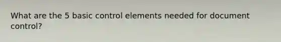 What are the 5 basic control elements needed for document control?