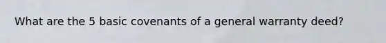 What are the 5 basic covenants of a general warranty deed?