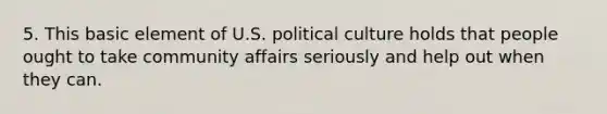 5. This basic element of U.S. political culture holds that people ought to take community affairs seriously and help out when they can.