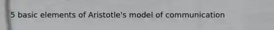 5 basic elements of Aristotle's model of communication