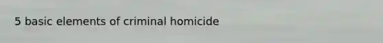 5 basic elements of criminal homicide