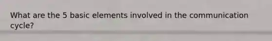 What are the 5 basic elements involved in the communication cycle?